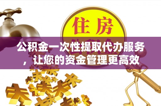 饶阳公积金一次性提取代办服务，让您的资金管理更高效