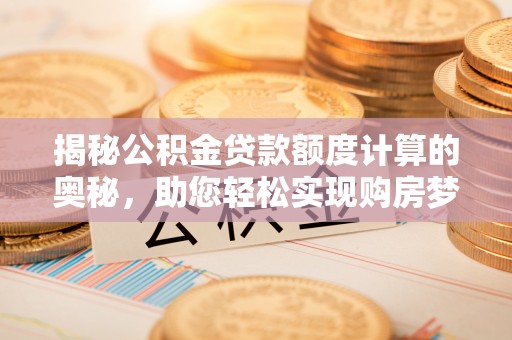 饶阳揭秘公积金贷款额度计算的奥秘，助您轻松实现购房梦想