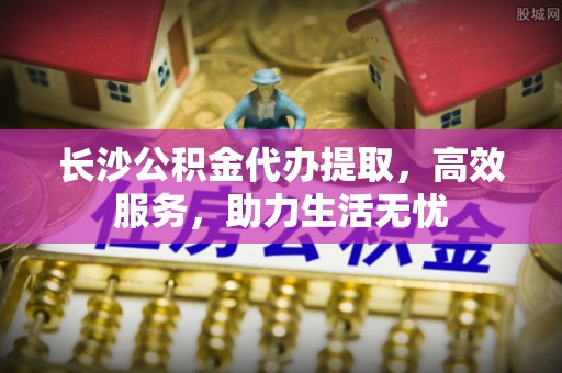 饶阳长沙公积金代办提取，高效服务，助力生活无忧