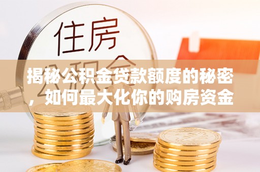 饶阳揭秘公积金贷款额度的秘密，如何最大化你的购房资金