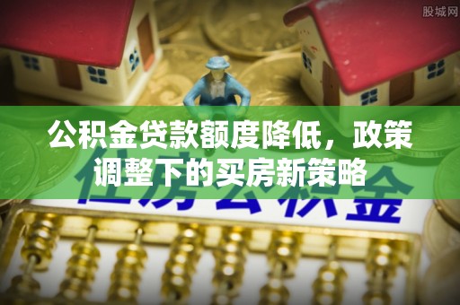 饶阳公积金贷款额度降低，政策调整下的买房新策略