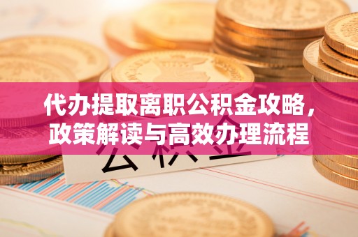 饶阳代办提取离职公积金攻略，政策解读与高效办理流程