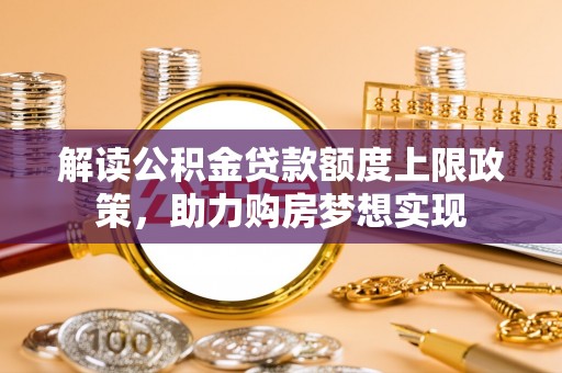 饶阳解读公积金贷款额度上限政策，助力购房梦想实现
