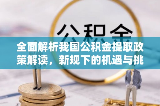 饶阳全面解析我国公积金提取政策解读，新规下的机遇与挑战