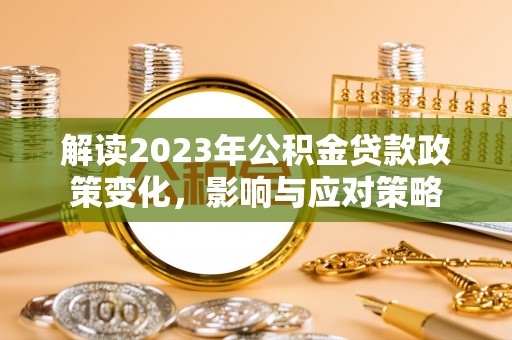 饶阳解读2023年公积金贷款政策变化，影响与应对策略