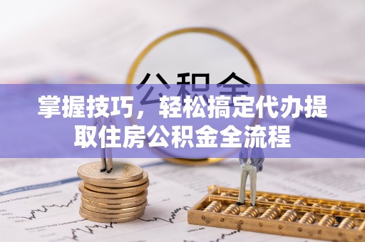 饶阳掌握技巧，轻松搞定代办提取住房公积金全流程