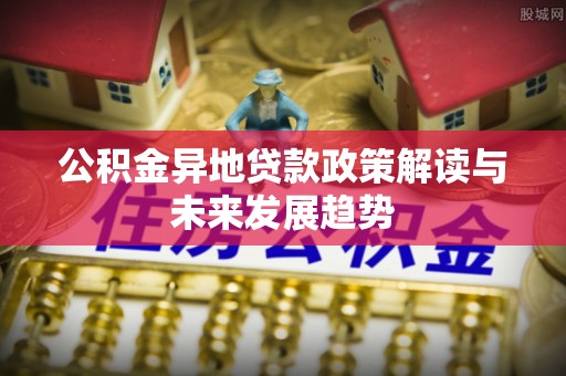 饶阳公积金异地贷款政策解读与未来发展趋势