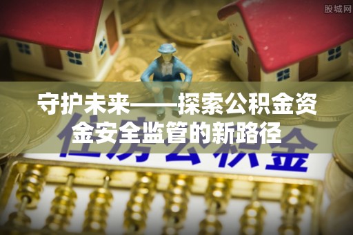 饶阳守护未来——探索公积金资金安全监管的新路径
