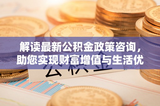 饶阳解读最新公积金政策咨询，助您实现财富增值与生活优化