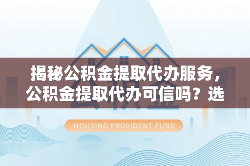 饶阳揭秘公积金提取代办服务，公积金提取代办可信吗？选择前你需要知道的真相