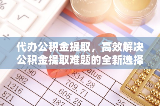 饶阳代办公积金提取，高效解决公积金提取难题的全新选择