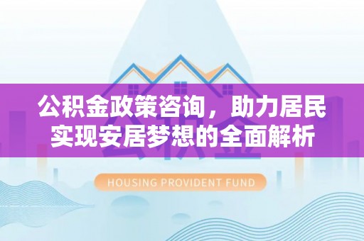 饶阳公积金政策咨询，助力居民实现安居梦想的全面解析