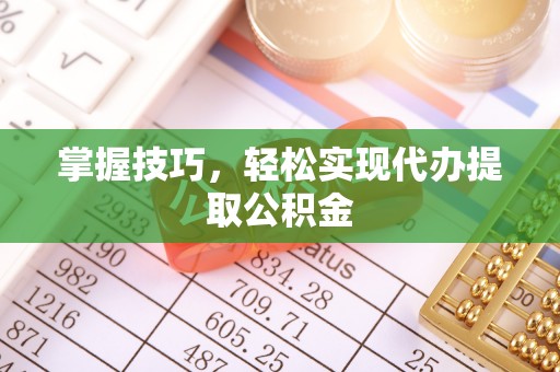 饶阳掌握技巧，轻松实现代办提取公积金
