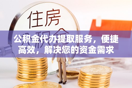 饶阳公积金代办提取服务，便捷高效，解决您的资金需求
