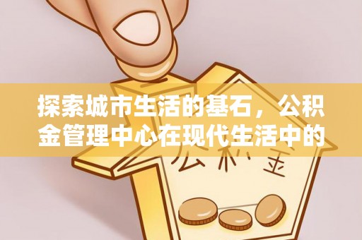 饶阳探索城市生活的基石，公积金管理中心在现代生活中的重要角色