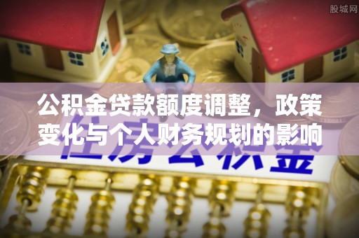 饶阳公积金贷款额度调整，政策变化与个人财务规划的影响分析