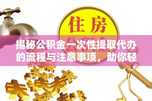 饶阳揭秘公积金一次性提取代办的流程与注意事项，助你轻松搞定财务规划