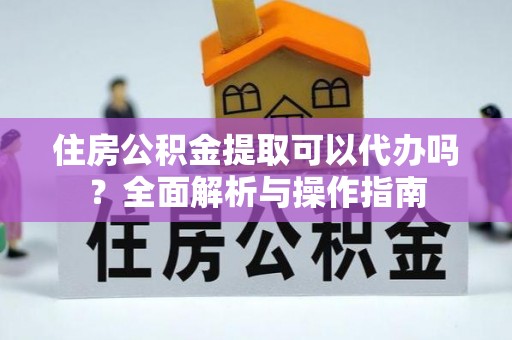 饶阳住房公积金提取可以代办吗？全面解析与操作指南