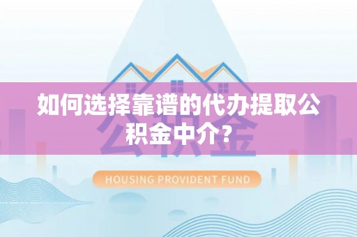 饶阳如何选择靠谱的代办提取公积金中介？