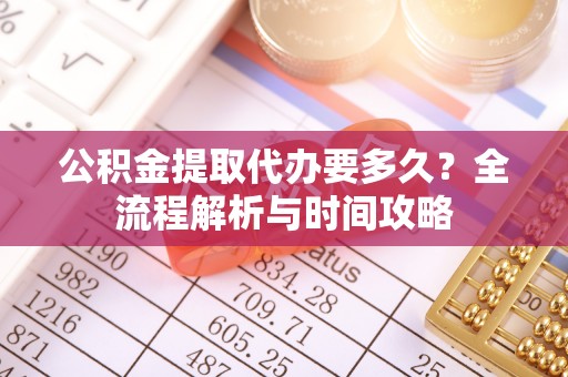 饶阳公积金提取代办要多久？全流程解析与时间攻略