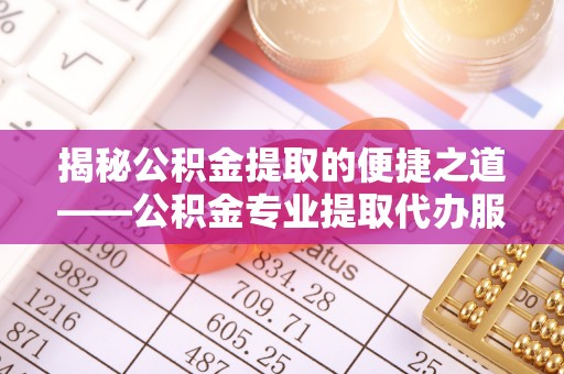 饶阳揭秘公积金提取的便捷之道——公积金专业提取代办服务解析