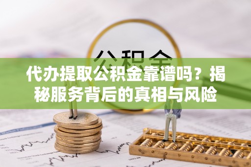 饶阳代办提取公积金靠谱吗？揭秘服务背后的真相与风险
