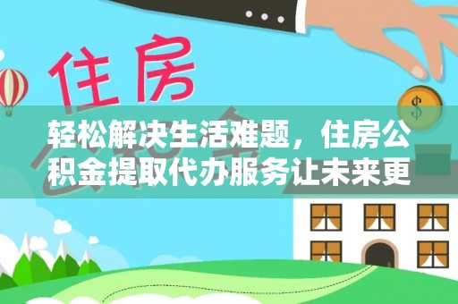 饶阳轻松解决生活难题，住房公积金提取代办服务让未来更安心