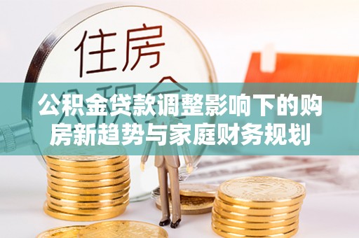 饶阳公积金贷款调整影响下的购房新趋势与家庭财务规划