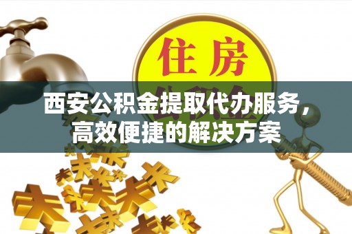 饶阳西安公积金提取代办服务，高效便捷的解决方案