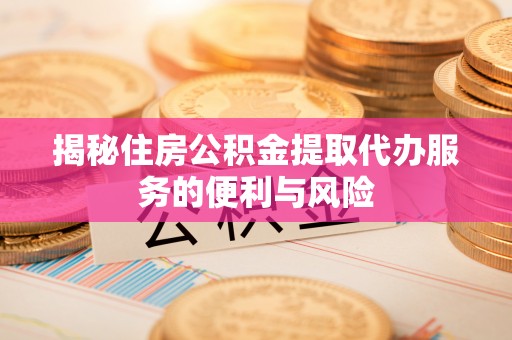 饶阳揭秘住房公积金提取代办服务的便利与风险