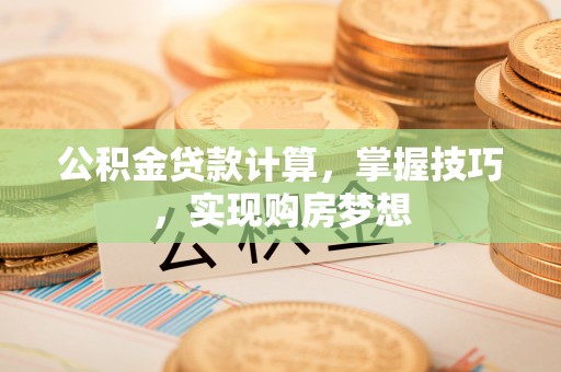 饶阳公积金贷款计算，掌握技巧，实现购房梦想
