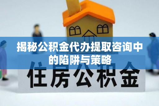 饶阳揭秘公积金代办提取咨询中的陷阱与策略