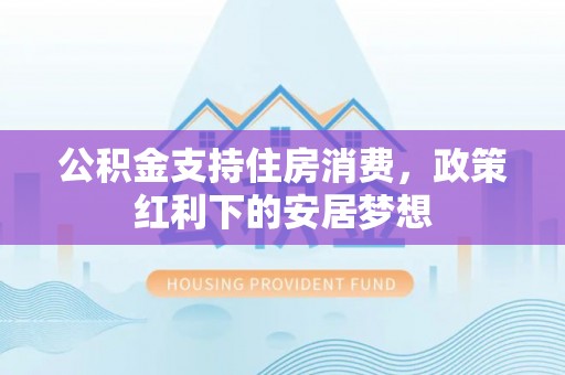 饶阳公积金支持住房消费，政策红利下的安居梦想