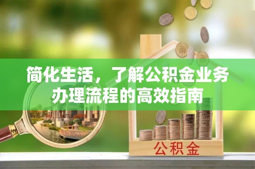 饶阳简化生活，了解公积金业务办理流程的高效指南
