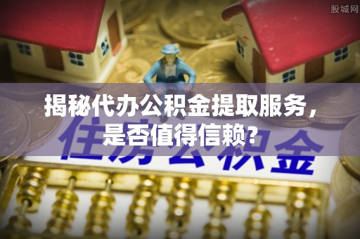 饶阳揭秘代办公积金提取服务，是否值得信赖？