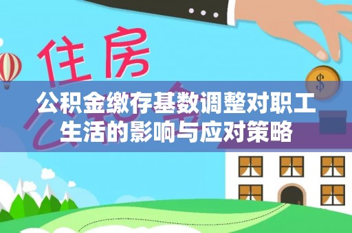 饶阳公积金缴存基数调整对职工生活的影响与应对策略