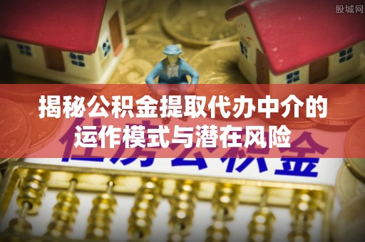 饶阳揭秘公积金提取代办中介的运作模式与潜在风险