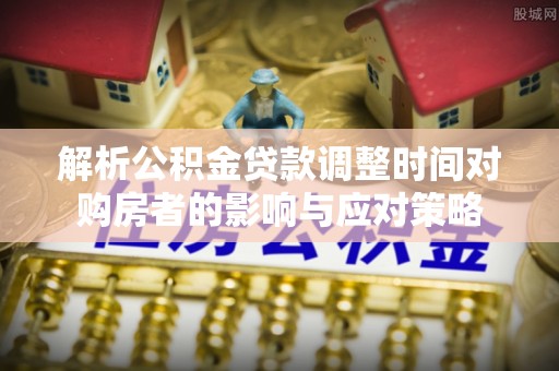 饶阳解析公积金贷款调整时间对购房者的影响与应对策略