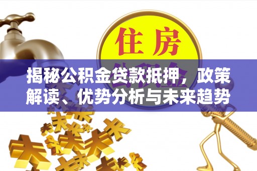 饶阳揭秘公积金贷款抵押，政策解读、优势分析与未来趋势