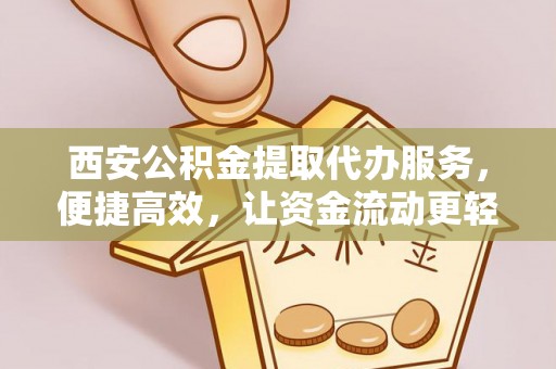 饶阳西安公积金提取代办服务，便捷高效，让资金流动更轻松