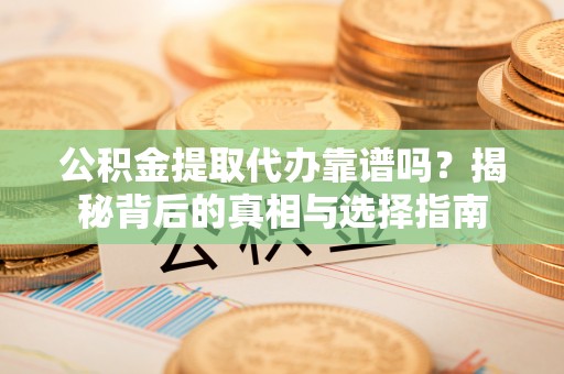 饶阳公积金提取代办靠谱吗？揭秘背后的真相与选择指南