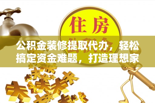 饶阳公积金装修提取代办，轻松搞定资金难题，打造理想家居