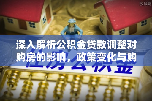 饶阳深入解析公积金贷款调整对购房的影响，政策变化与购房者选择