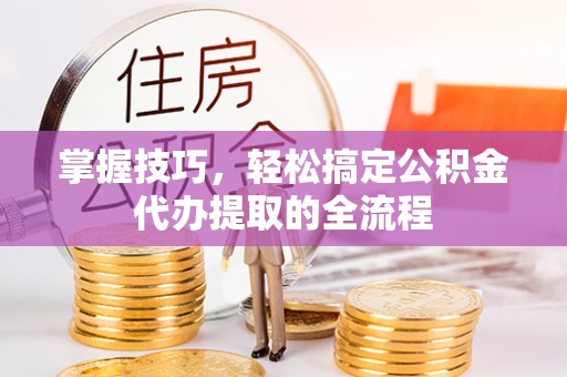 饶阳掌握技巧，轻松搞定公积金代办提取的全流程