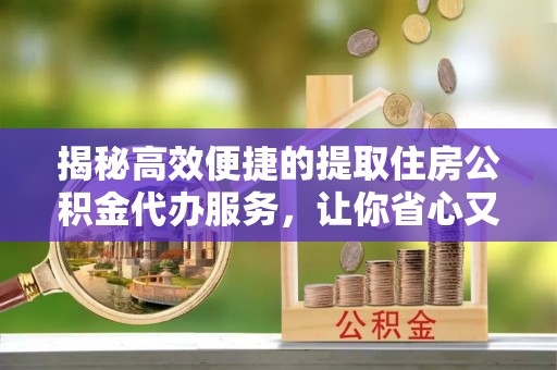 饶阳揭秘高效便捷的提取住房公积金代办服务，让你省心又省力