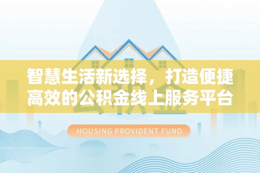 饶阳智慧生活新选择，打造便捷高效的公积金线上服务平台