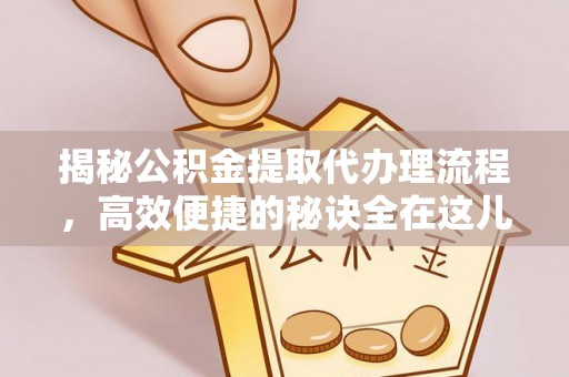 饶阳揭秘公积金提取代办理流程，高效便捷的秘诀全在这儿
