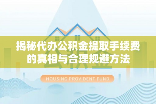 饶阳揭秘代办公积金提取手续费的真相与合理规避方法