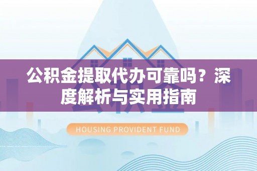 饶阳公积金提取代办可靠吗？深度解析与实用指南