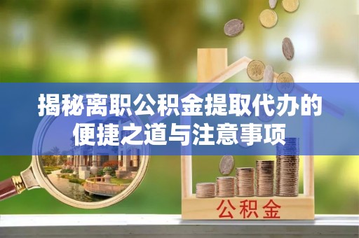 饶阳揭秘离职公积金提取代办的便捷之道与注意事项